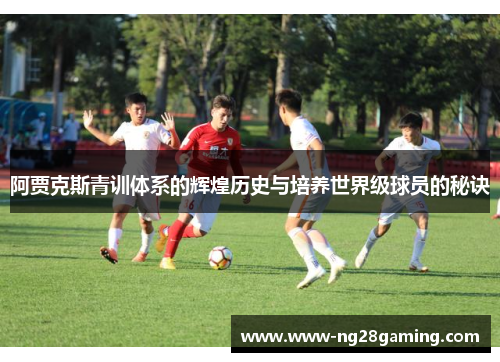 阿贾克斯青训体系的辉煌历史与培养世界级球员的秘诀 阿贾克斯青训体系的辉煌历史与培养世界级球员的秘诀