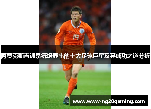 阿贾克斯青训系统培养出的十大足球巨星及其成功之道分析 阿贾克斯青训系统培养出的十大足球巨星及其成功之道分析