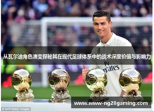 从瓦尔迪角色演变探秘其在现代足球体系中的战术深度价值与影响力 从瓦尔迪角色演变探秘其在现代足球体系中的战术深度价值与影响力