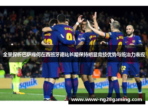 全景探析巴萨缘何在西班牙德比长期保持明显竞技优势与统治力表现