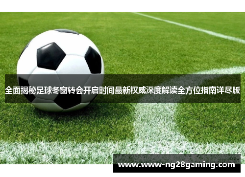 全面揭秘足球冬窗转会开启时间最新权威深度解读全方位指南详尽版 全面揭秘足球冬窗转会开启时间最新权威深度解读全方位指南详尽版