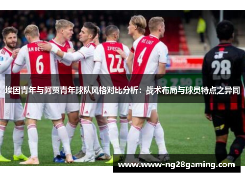 埃因青年与阿贾青年球队风格对比分析:战术布局与球员特点之异同 埃因青年与阿贾青年球队风格对比分析:战术布局与球员特点之异同