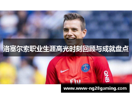 洛塞尔索职业生涯高光时刻回顾与成就盘点 洛塞尔索职业生涯高光时刻回顾与成就盘点
