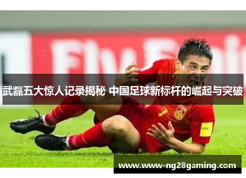 武磊五大惊人记录揭秘 中国足球新标杆的崛起与突破 武磊五大惊人记录揭秘 中国足球新标杆的崛起与突破