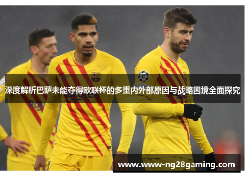 深度解析巴萨未能夺得欧联杯的多重内外部原因与战略困境全面探究 深度解析巴萨未能夺得欧联杯的多重内外部原因与战略困境全面探究