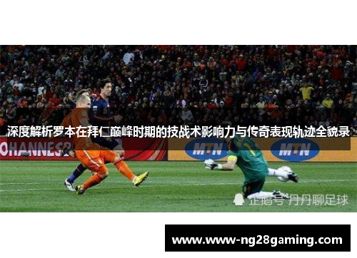 深度解析罗本在拜仁巅峰时期的技战术影响力与传奇表现轨迹全貌录 深度解析罗本在拜仁巅峰时期的技战术影响力与传奇表现轨迹全貌录