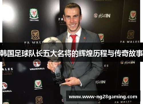 韩国足球队长五大名将的辉煌历程与传奇故事 韩国足球队长五大名将的辉煌历程与传奇故事