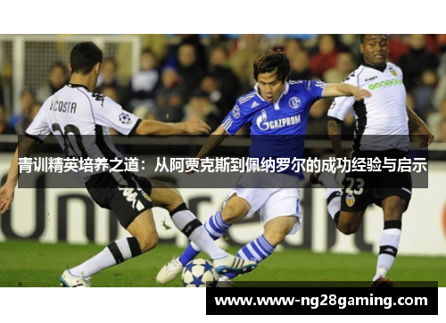 青训精英培养之道:从阿贾克斯到佩纳罗尔的成功经验与启示 青训精英培养之道:从阿贾克斯到佩纳罗尔的成功经验与启示