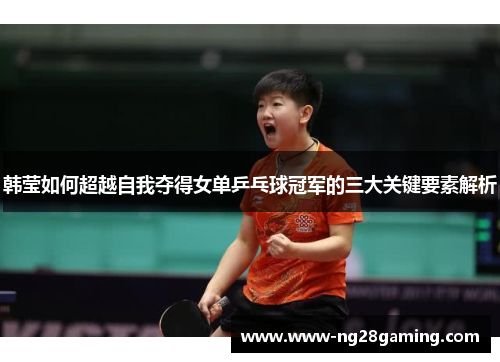 韩莹如何超越自我夺得女单乒乓球冠军的三大关键要素解析