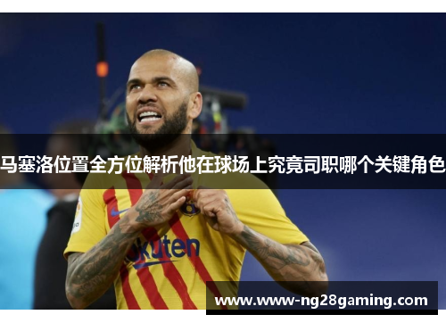 马塞洛位置全方位解析他在球场上究竟司职哪个关键角色 马塞洛位置全方位解析他在球场上究竟司职哪个关键角色