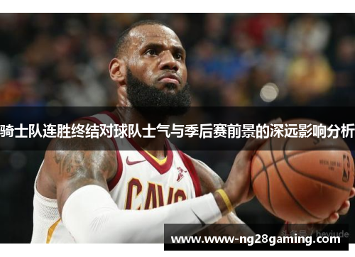 骑士队连胜终结对球队士气与季后赛前景的深远影响分析
