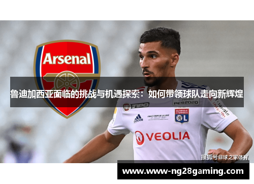 鲁迪加西亚面临的挑战与机遇探索：如何带领球队走向新辉煌