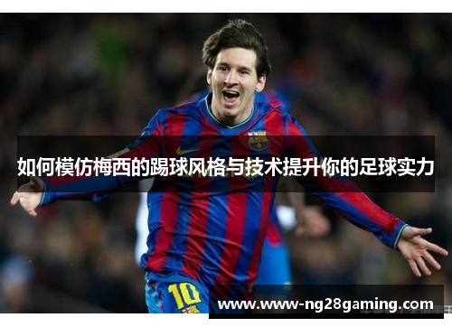 如何模仿梅西的踢球风格与技术提升你的足球实力 如何模仿梅西的踢球风格与技术提升你的足球实力