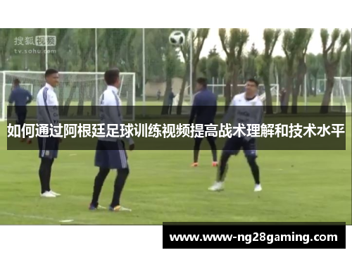 如何通过阿根廷足球训练视频提高战术理解和技术水平