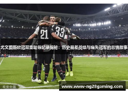 尤文图斯欧冠双重耻辱纪录揭秘：历史最差战绩与痛失冠军的悲情故事