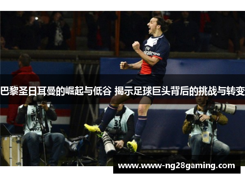 巴黎圣日耳曼的崛起与低谷 揭示足球巨头背后的挑战与转变