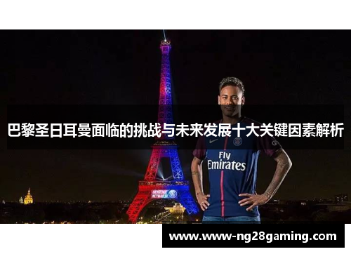 巴黎圣日耳曼面临的挑战与未来发展十大关键因素解析