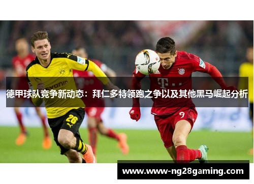 德甲球队竞争新动态:拜仁多特领跑之争以及其他黑马崛起分析 德甲球队竞争新动态:拜仁多特领跑之争以及其他黑马崛起分析