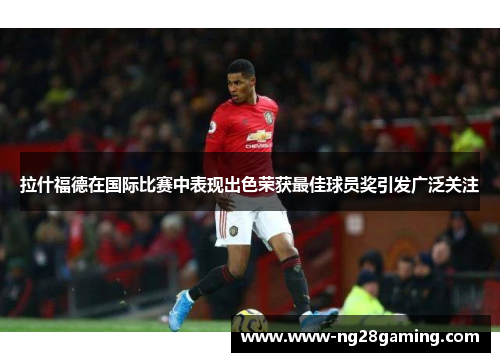 拉什福德在国际比赛中表现出色荣获最佳球员奖引发广泛关注 拉什福德在国际比赛中表现出色荣获最佳球员奖引发广泛关注