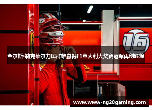 查尔斯·勒克莱尔力压群雄赢得F1意大利大奖赛冠军再创辉煌 查尔斯·勒克莱尔力压群雄赢得F1意大利大奖赛冠军再创辉煌