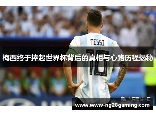 梅西终于捧起世界杯背后的真相与心路历程揭秘