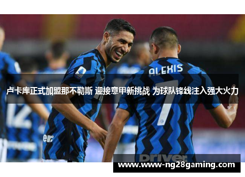 卢卡库正式加盟那不勒斯 迎接意甲新挑战 为球队锋线注入强大火力