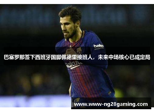 巴塞罗那签下西班牙国脚佩德里接班人，未来中场核心已成定局