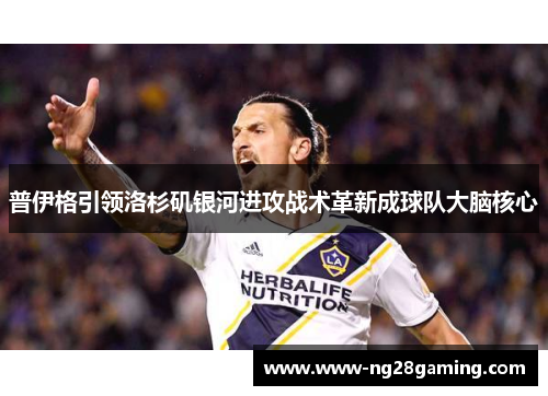 普伊格引领洛杉矶银河进攻战术革新成球队大脑核心