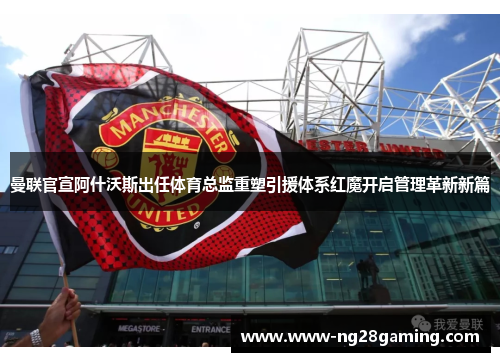 曼联官宣阿什沃斯出任体育总监重塑引援体系红魔开启管理革新新篇 曼联官宣阿什沃斯出任体育总监重塑引援体系红魔开启管理革新新篇