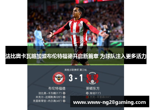 法比奥卡瓦略加盟布伦特福德开启新篇章 为球队注入更多活力 法比奥卡瓦略加盟布伦特福德开启新篇章 为球队注入更多活力