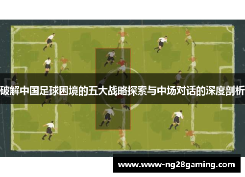 破解中国足球困境的五大战略探索与中场对话的深度剖析