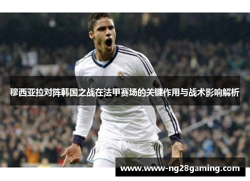 穆西亚拉对阵韩国之战在法甲赛场的关键作用与战术影响解析 穆西亚拉对阵韩国之战在法甲赛场的关键作用与战术影响解析