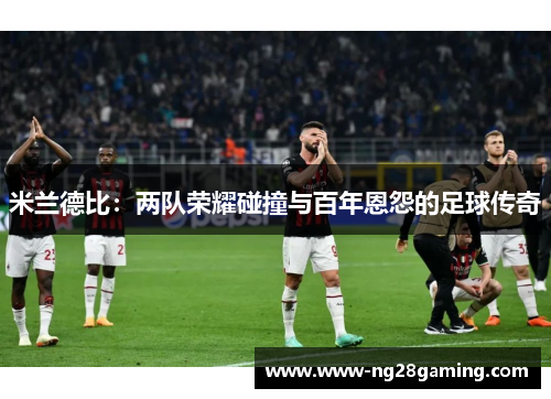 米兰德比:两队荣耀碰撞与百年恩怨的足球传奇 米兰德比:两队荣耀碰撞与百年恩怨的足球传奇