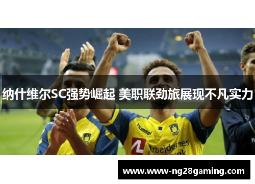 纳什维尔SC强势崛起 美职联劲旅展现不凡实力 纳什维尔SC强势崛起 美职联劲旅展现不凡实力