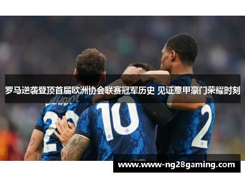 罗马逆袭登顶首届欧洲协会联赛冠军历史 见证意甲豪门荣耀时刻