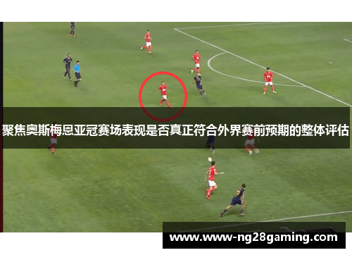 聚焦奥斯梅恩亚冠赛场表现是否真正符合外界赛前预期的整体评估 聚焦奥斯梅恩亚冠赛场表现是否真正符合外界赛前预期的整体评估