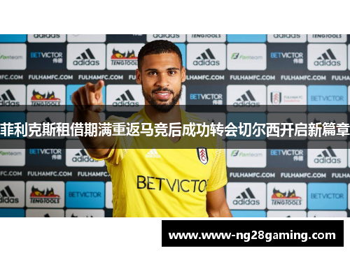 菲利克斯租借期满重返马竞后成功转会切尔西开启新篇章