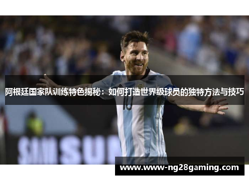 阿根廷国家队训练特色揭秘：如何打造世界级球员的独特方法与技巧