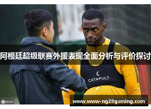 阿根廷超级联赛外援表现全面分析与评价探讨 阿根廷超级联赛外援表现全面分析与评价探讨