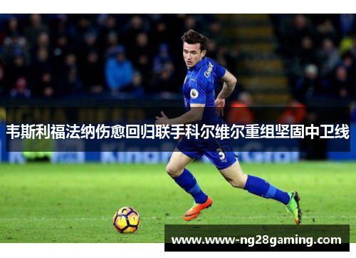 韦斯利福法纳伤愈回归联手科尔维尔重组坚固中卫线 韦斯利福法纳伤愈回归联手科尔维尔重组坚固中卫线