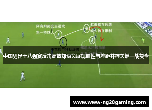 中国男足十八强赛反击高效却憾负展现血性与差距并存关键一战复盘 中国男足十八强赛反击高效却憾负展现血性与差距并存关键一战复盘