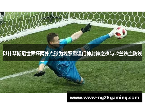 以什琴斯尼世界杯两扑点球为线索重温门神封神之夜与波兰铁血防线