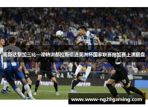 哥斯达黎加三比一逆转洪都拉斯挺进美洲杯国家联赛附加赛上演翻盘 哥斯达黎加三比一逆转洪都拉斯挺进美洲杯国家联赛附加赛上演翻盘