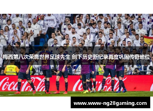 梅西第八次荣膺世界足球先生 创下历史新纪录再度巩固传奇地位 梅西第八次荣膺世界足球先生 创下历史新纪录再度巩固传奇地位