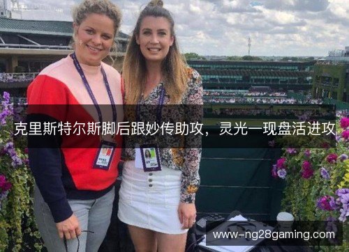 克里斯特尔斯脚后跟妙传助攻,灵光一现盘活进攻 克里斯特尔斯脚后跟妙传助攻,灵光一现盘活进攻