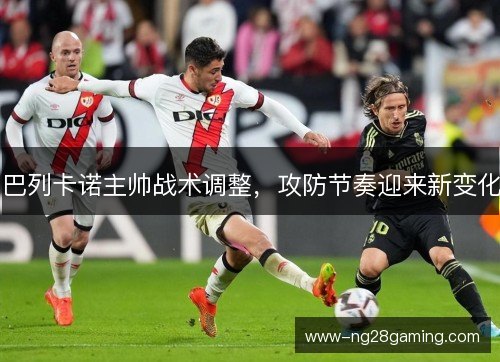 巴列卡诺主帅战术调整,攻防节奏迎来新变化 巴列卡诺主帅战术调整,攻防节奏迎来新变化