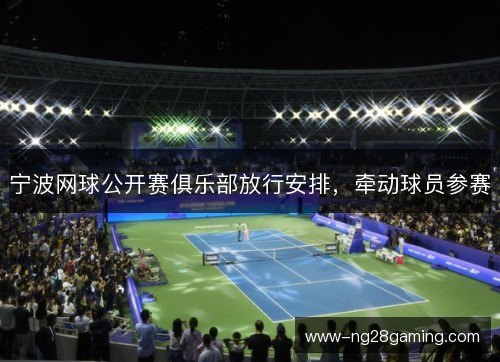宁波网球公开赛俱乐部放行安排,牵动球员参赛 宁波网球公开赛俱乐部放行安排,牵动球员参赛