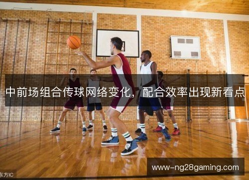 中前场组合传球网络变化,配合效率出现新看点 中前场组合传球网络变化,配合效率出现新看点