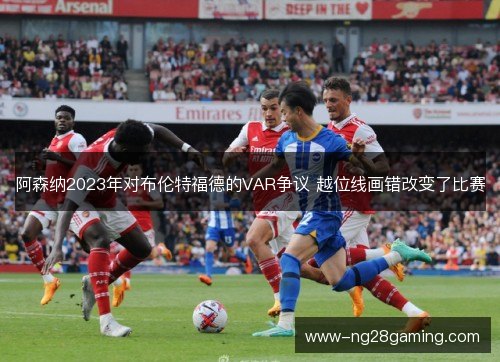 阿森纳2023年对布伦特福德的VAR争议 越位线画错改变了比赛 阿森纳2023年对布伦特福德的VAR争议 越位线画错改变了比赛