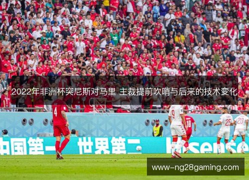 2022年非洲杯突尼斯对马里 主裁提前吹哨与后来的技术变化 2022年非洲杯突尼斯对马里 主裁提前吹哨与后来的技术变化